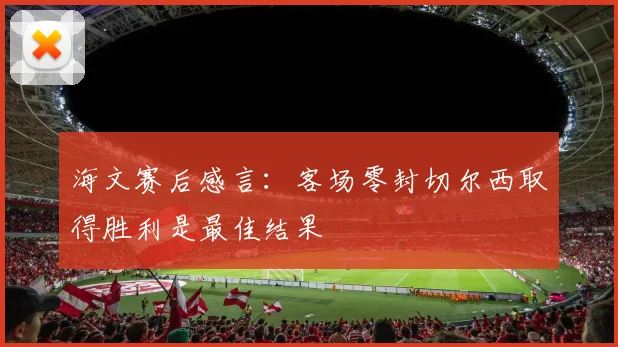 海文赛后感言：客场零封切尔西取得胜利是最佳结果