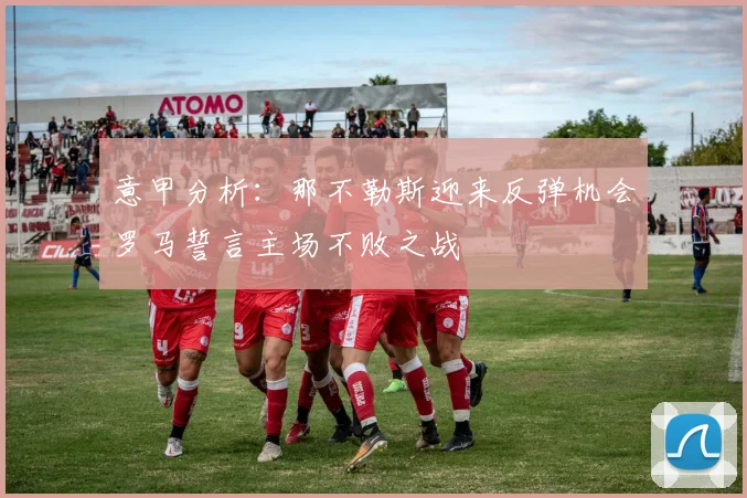 意甲分析：那不勒斯迎来反弹机会罗马誓言主场不败之战