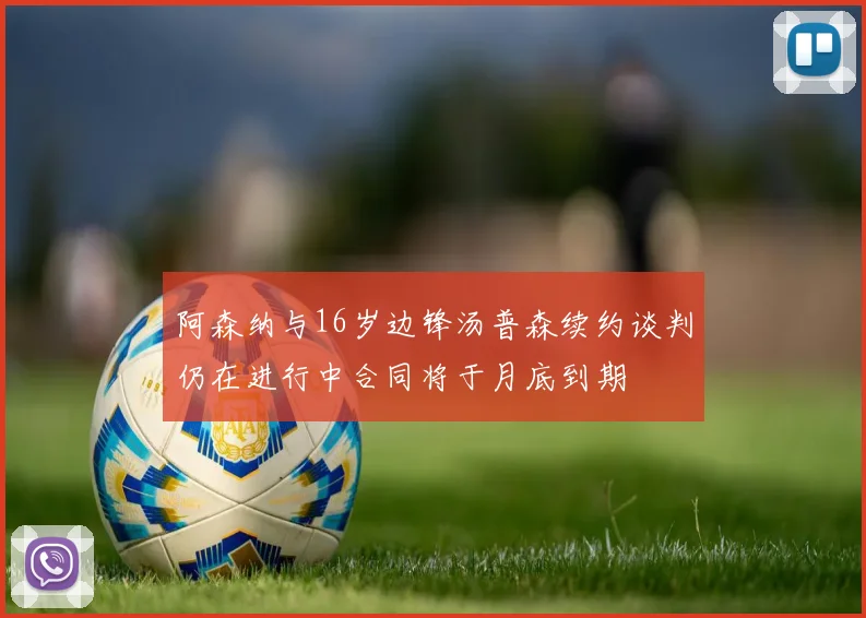 阿森纳与16岁边锋汤普森续约谈判仍在进行中合同将于月底到期