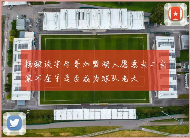 杨毅谈字母哥加盟湖人愿意当二当家不在乎是否成为球队老大