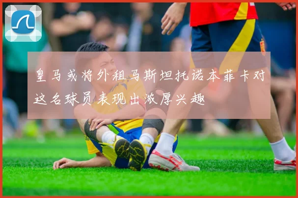 皇马或将外租马斯坦托诺本菲卡对这名球员表现出浓厚兴趣