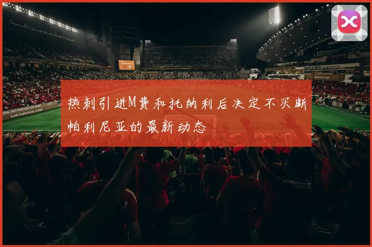 热刺引进M费和托纳利后决定不买断帕利尼亚的最新动态