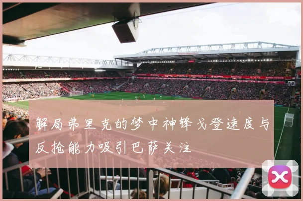 解局弗里克的梦中神锋戈登速度与反抢能力吸引巴萨关注