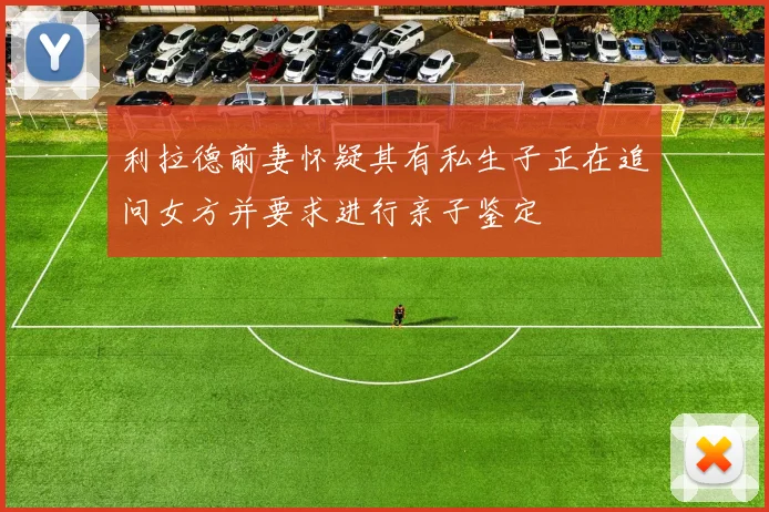 利拉德前妻怀疑其有私生子正在追问女方并要求进行亲子鉴定