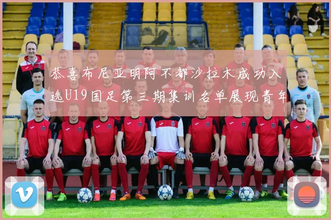 恭喜布尼亚明阿不都沙拉木成功入选U19国足第三期集训名单展现青年才俊风采