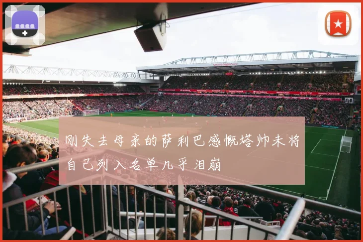 刚失去母亲的萨利巴感慨塔帅未将自己列入名单几乎泪崩