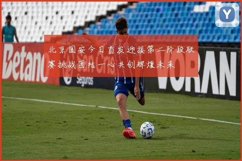 北京国安今日首发迎接第二阶段联赛挑战团结一心共创辉煌未来