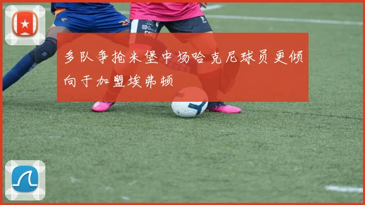 多队争抢米堡中场哈克尼球员更倾向于加盟埃弗顿