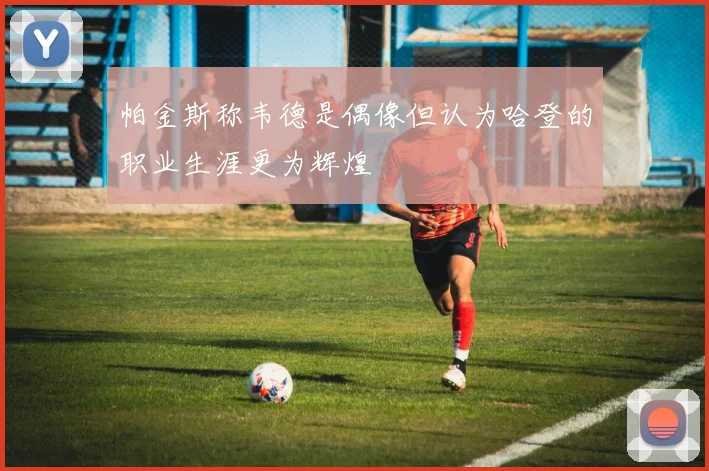 帕金斯称韦德是偶像但认为哈登的职业生涯更为辉煌