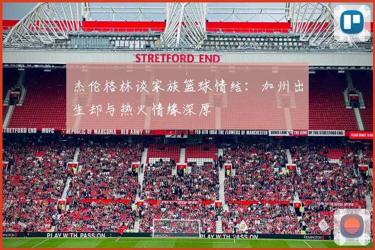杰伦格林谈家族篮球情结：加州出生却与热火情缘深厚