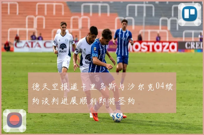 德天空报道卡里乌斯与沙尔克04续约谈判进展顺利即将签约