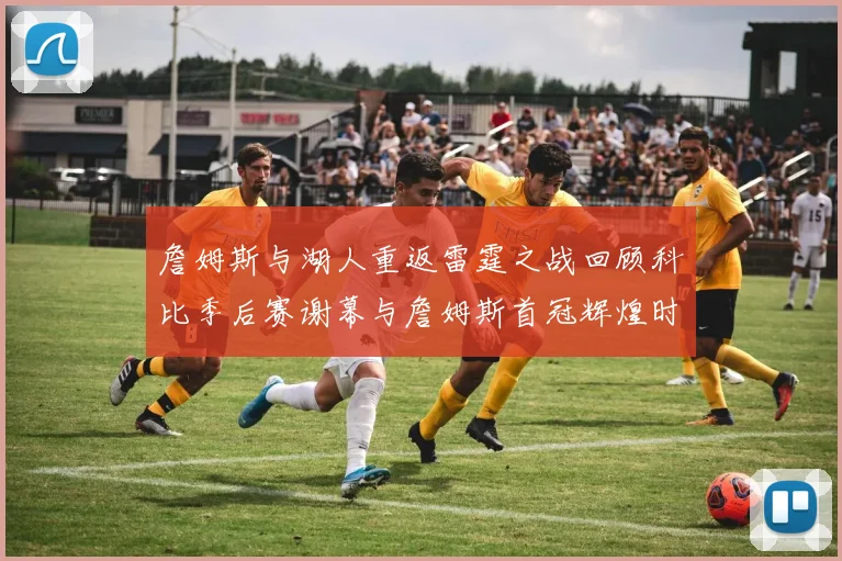 詹姆斯与湖人重返雷霆之战回顾科比季后赛谢幕与詹姆斯首冠辉煌时刻