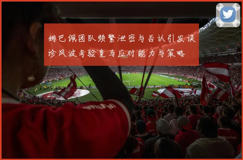 姆巴佩团队频繁泄密与否认引发误诊风波考验皇马应对能力与策略