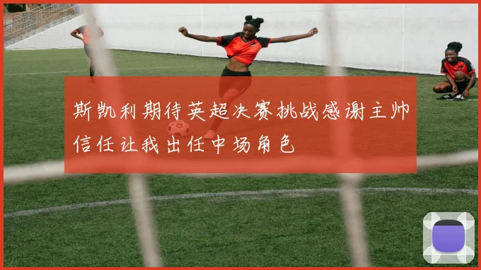 斯凯利期待英超决赛挑战感谢主帅信任让我出任中场角色