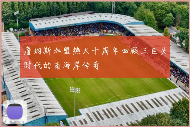 詹姆斯加盟热火十周年回顾三巨头时代的南海岸传奇
