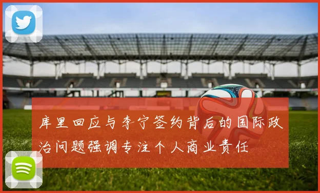 库里回应与李宁签约背后的国际政治问题强调专注个人商业责任
