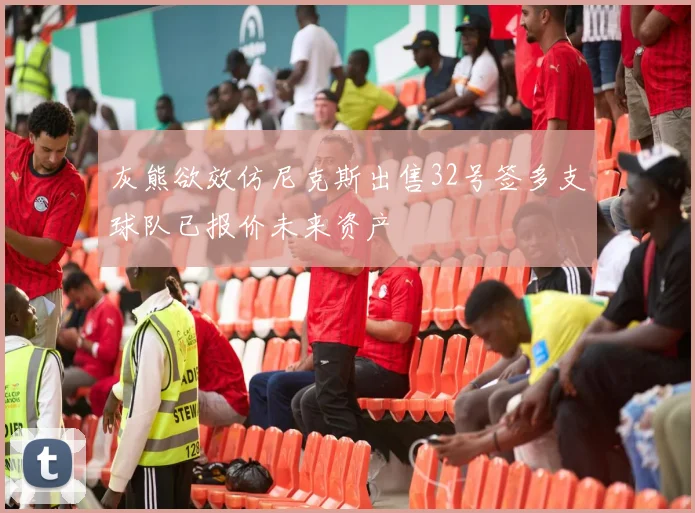 灰熊欲效仿尼克斯出售32号签多支球队已报价未来资产