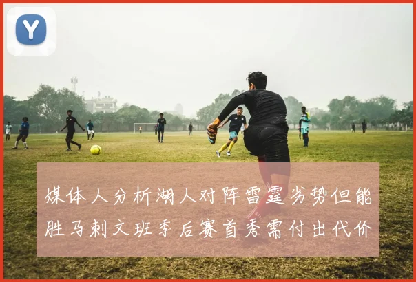 媒体人分析湖人对阵雷霆劣势但能胜马刺文班季后赛首秀需付出代价