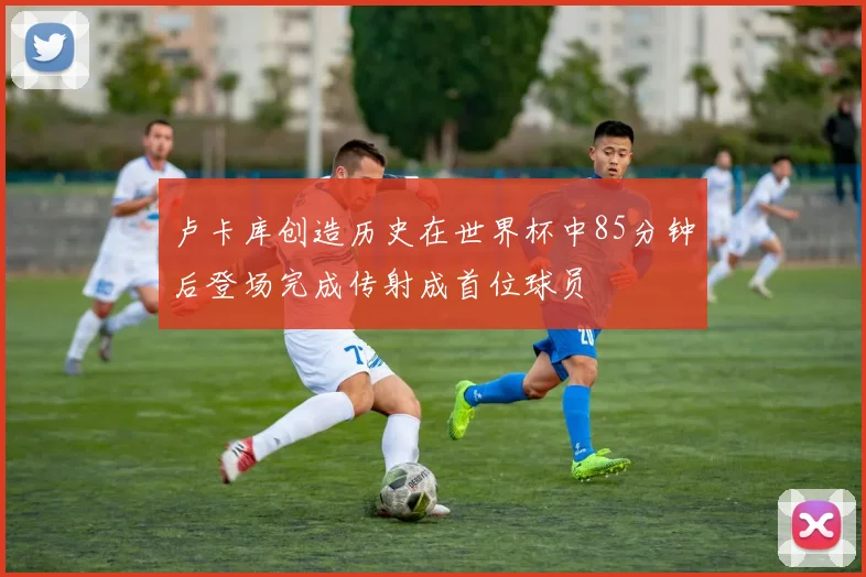 卢卡库创造历史在世界杯中85分钟后登场完成传射成首位球员