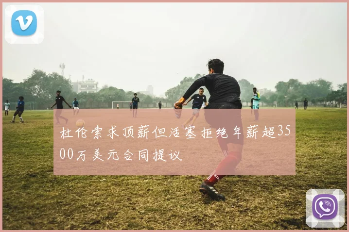 杜伦索求顶薪但活塞拒绝年薪超3500万美元合同提议
