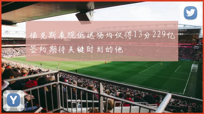 福克斯表现低迷场均仅得13分229亿签约期待关键时刻的他