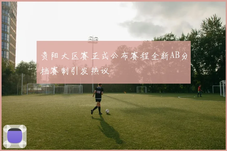 贵阳大区赛正式公布赛程全新AB分档赛制引发热议