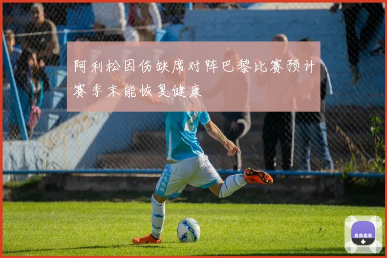 阿利松因伤缺席对阵巴黎比赛预计赛季末能恢复健康