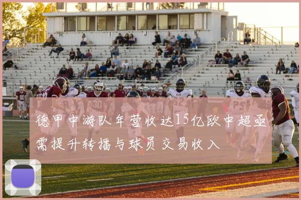 德甲中游队年营收达15亿欧中超亟需提升转播与球员交易收入