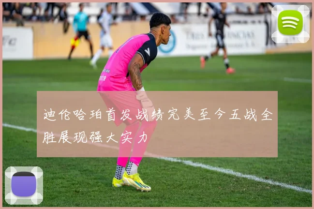 迪伦哈珀首发战绩完美至今五战全胜展现强大实力
