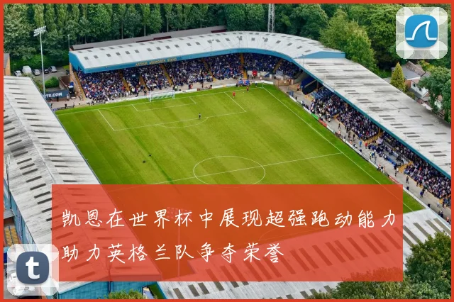 凯恩在世界杯中展现超强跑动能力助力英格兰队争夺荣誉